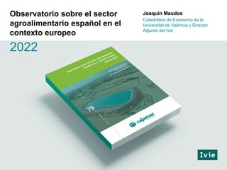 Joaquín Maudos
Catedrático de Economía de la
Universitat de València y Director
Adjunto del Ivie
Observatorio sobre el sector
agroalimentario español en el
contexto europeo
2022
 