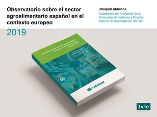 Joaquín Maudos
Catedrático de Economía de la
Universitat de València y Director
Adjunto de Investigación del Ivie
Observatorio sobre el sector
agroalimentario español en el
contexto europeo
2019
 