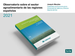 Joaquín Maudos
Catedrático de Economía de la
Universitat de València y Director
Adjunto del Ivie
Observatorio sobre el sector
agroalimentario de las regiones
españolas
2021
 