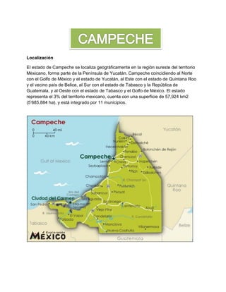 Localización
El estado de Campeche se localiza geográficamente en la región sureste del territorio
Mexicano, forma parte d...
