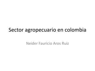 Sector agropecuario en colombia

      Neider Fauricio Aros Ruiz
 
