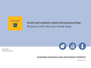 Small and medium-sized entrepreneurship:
Recovery with slow but steady steps
November 2017
Ilias Lekkos
Paraskevi Vlachou
ECONOMIC RESEARCH AND INVESTMENT STRATEGY
 