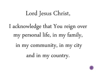 I acknowledge that You reign over
my personal life, in my family,
in my community, in my city
and in my country.
 