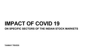 TANMAY TRIVEDI
IMPACT OF COVID 19
ON SPECIFIC SECTORS OF THE INDIAN STOCK MARKETS
 