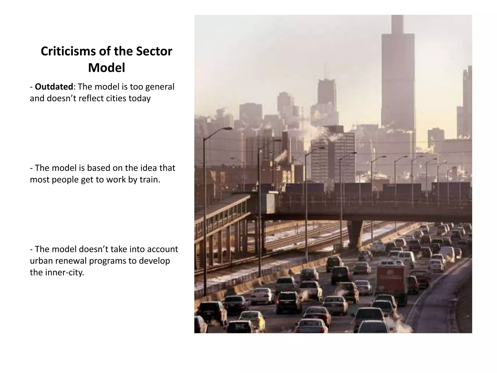 Criticisms of the Sector
Model
- Outdated: The model is too general
and doesn’t reflect cities today
- The model is based on the idea that
most people get to work by train.
- The model doesn’t take into account
urban renewal programs to develop
the inner-city.
 