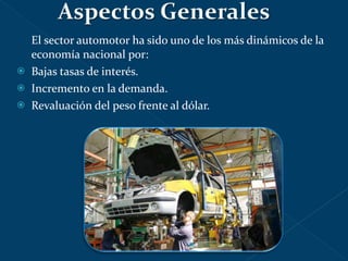 El sector automotor ha sido uno de los más dinámicos de la economía nacional por: Bajas tasas de interés. Incremento en la demanda. Revaluación del peso frente al dólar. 