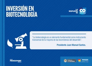 INVERSIÓN EN
BIOTECNOLOGÍA

“La biotecnología es un elemento fundamental como instrumento
transversal de la mayoría de las locomotoras del desarrollo”.
Presidente Juan Manuel Santos.

L ib erta

O rd e n

 