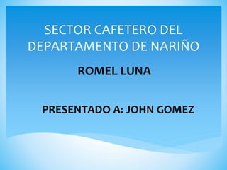 SECTOR CAFETERO DEL
DEPARTAMENTO DE NARIÑO
ROMEL LUNA
PRESENTADO A: JOHN GOMEZ
 