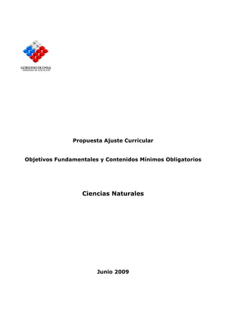 Propuesta Ajuste Curricular


Objetivos Fundamentales y Contenidos Mínimos Obligatorios




                  Ciencias Naturales




                       Junio 2009
 