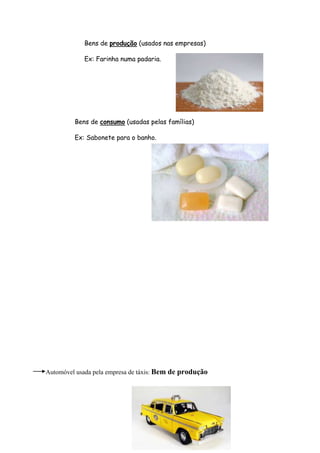 Bens de produção (usados nas empresas)

            Ex: Farinha numa padaria.




         Bens de consumo (usadas pelas famílias)

         Ex: Sabonete para o banho.




Automóvel usada pela empresa de táxis: Bem de produção
 