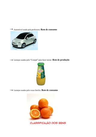Automóvel usado pela professora: Bem de consumo




Laranjas usadas pela “Compal” para fazer néctar: Bem de produção




Laranjas usadas pela vossa família: Bem de consumo




                  Classificação dos bens
 