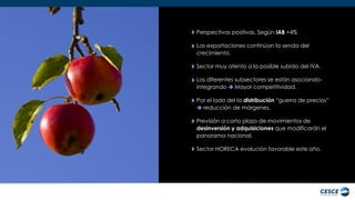 Perspectivas positivas. Según IAB +4% 
Las exportaciones continúan la senda del crecimiento. 
Sector muy atento a la posible subida del IVA. 
Los diferentes subsectores se están asociando- integrando  Mayor competitividad. 
Por el lado del la distribución “guerra de precios”  reducción de márgenes. 
Previsión a corto plazo de movimientos de desinversión y adquisiciones que modificarán el panorama nacional. 
Sector HORECA evolución favorable este año.  