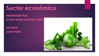 Sector económico
PRESENTADO POR:
ELIANA MARIA MORGAN VIDES
DOCENTE:
JAIME PEREA
 