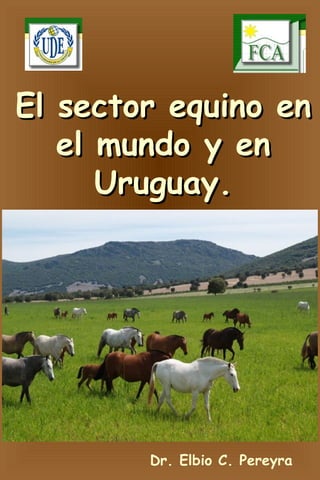 El sector equino enEl sector equino en
el mundo y enel mundo y en
Uruguay.Uruguay.
Dr. Elbio C. Pereyra
 