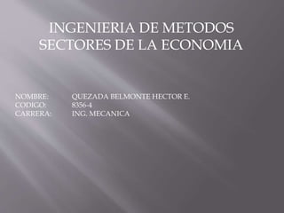 INGENIERIA DE METODOS
SECTORES DE LA ECONOMIA
NOMBRE: QUEZADA BELMONTE HECTOR E.
CODIGO: 8356-4
CARRERA: ING. MECANICA
 