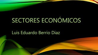 SECTORES ECONÓMICOS
Luis Eduardo Berrio Diaz
 