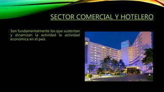 SECTOR COMERCIAL Y HOTELERO
Son fundamentalmente los que sustentan
y dinamizan la actividad la actividad
económica en el país.
 