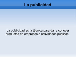 La publicidad
La publicidad es la técnica para dar a conocer
productos de empresas o actividades publicas.
 