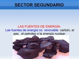 SECTOR SEGUNDARIO
LAS FUENTES DE ENERGÍA:
Las fuentes de energía no renovable: carbón, el
gas, el petroleo o la energía nuclear.
 