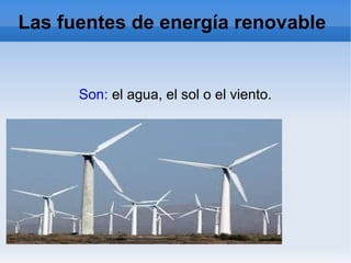 Las fuentes de energía renovable
Son: el agua, el sol o el viento.
 