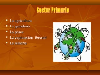    La agricultura
   La ganadería
   La pesca
   La explotación forestal
   La mineria
 