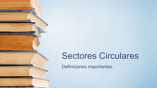 Sectores Circulares
Definiciones importantes.
 