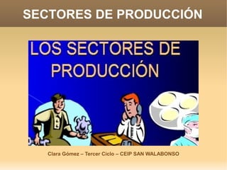 SECTORES DE PRODUCCIÓN




   Clara Gómez – Tercer Ciclo – CEIP SAN WALABONSO
 
