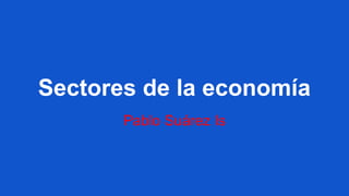 Sectores de la economía
Pablo Suárez Is
 