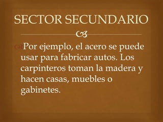 
Por ejemplo, el acero se puede
usar para fabricar autos. Los
carpinteros toman la madera y
hacen casas, muebles o
gabinetes.
SECTOR SECUNDARIO
 