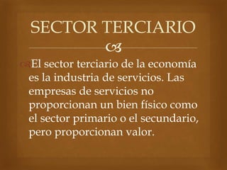 
El sector terciario de la economía
es la industria de servicios. Las
empresas de servicios no
proporcionan un bien físico como
el sector primario o el secundario,
pero proporcionan valor.
SECTOR TERCIARIO
 