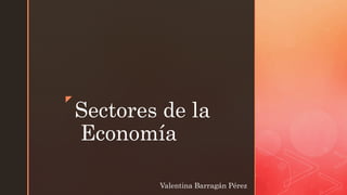 z
Sectores de la
Economía
Valentina Barragán Pérez
 