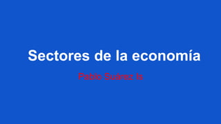 Sectores de la economía
Pablo Suárez Is

 