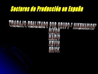 Sectores de Producción en España TRABAJO REALIZADO POR GRUPO ” NIKEMARICK”  NIXON  MARIO KEVIN ERICK 
