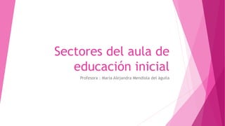Sectores del aula de
educación inicial
Profesora : María Alejandra Mendiola del águila
 