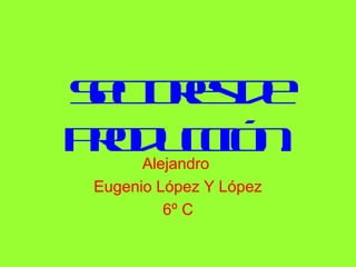 S coe d
 e trs e
po u c n
 rd ció .
       Alejandro
 Eugenio López Y López
          6º C
 