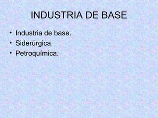 INDUSTRIA DE BASE
• Industria de base.
• Siderúrgica.
• Petroquímica.
 