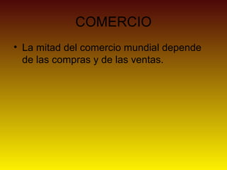 COMERCIO
• La mitad del comercio mundial depende
  de las compras y de las ventas.
 