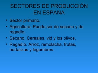 SECTORES DE PRODUCCIÓN
        EN ESPAÑA
• Sector primario.
• Agricultura. Puede ser de secano y de
  regadío.
• Secano. C...