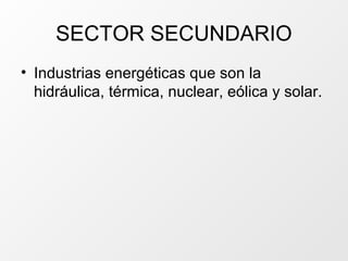 SECTOR SECUNDARIO
• Industrias energéticas que son la
  hidráulica, térmica, nuclear, eólica y solar.
 