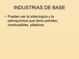 INDUSTRIAS DE BASE
• Pueden ser la siderúrgica y la
  petroquímica que tiene petróleo,
  combustibles, plásticos.
 