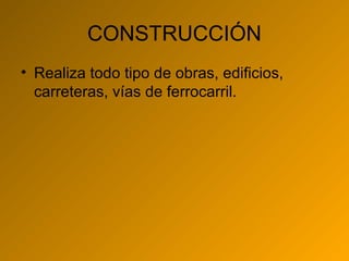 CONSTRUCCIÓN
• Realiza todo tipo de obras, edificios,
  carreteras, vías de ferrocarril.
 