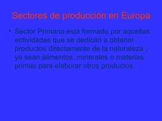Sectores de producción en Europa
• Sector Primario está formado por aquellas
  actividades que se dedican a obtener
  prod...