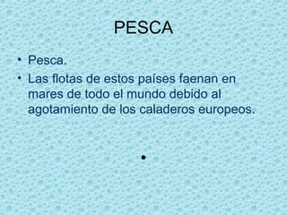 PESCA
• Pesca.
• Las flotas de estos países faenan en
  mares de todo el mundo debido al
  agotamiento de los caladeros eu...