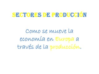 SECTORES DE PRODUCCIÓN

    Como se mueve la
  economía en Europa a
 través de la producción.
 