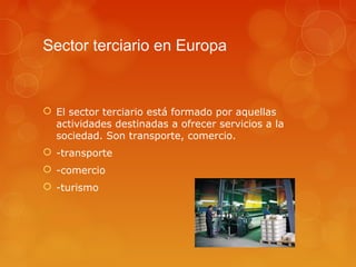 Sector terciario en Europa



 El sector terciario está formado por aquellas
  actividades destinadas a ofrecer servicios a la
  sociedad. Son transporte, comercio.
 -transporte
 -comercio
 -turismo
 