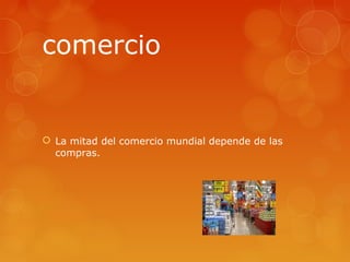 comercio


 La mitad del comercio mundial depende de las
  compras.
 