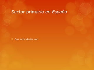 Sector primario en España




 Sus actividades son
 