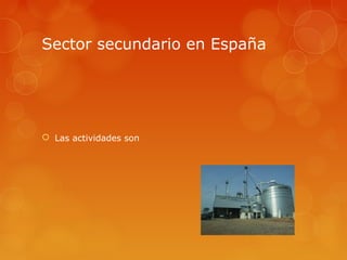 Sector secundario en España




 Las actividades son
 