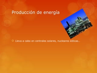 Producción de energía




 Lleva a cabo en centrales solares, nucleares eólicas…
 