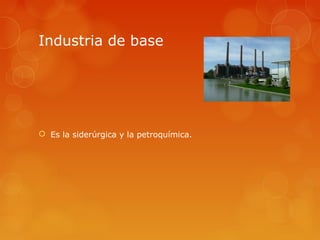Industria de base




 Es la siderúrgica y la petroquímica.
 